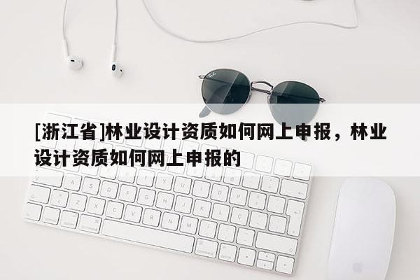 [浙江省]林業(yè)設(shè)計(jì)資質(zhì)如何網(wǎng)上申報(bào)，林業(yè)設(shè)計(jì)資質(zhì)如何網(wǎng)上申報(bào)的