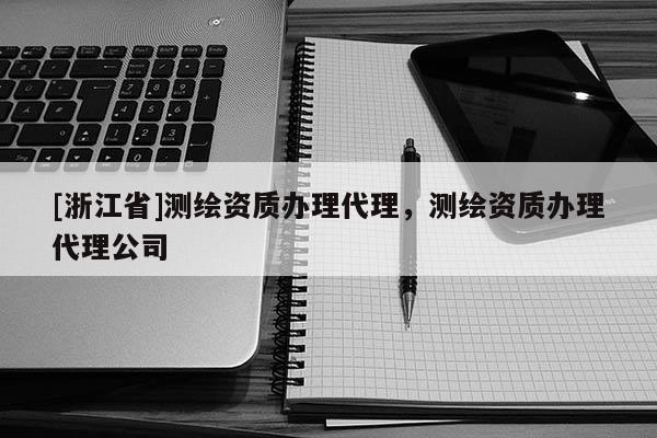 [浙江省]測繪資質辦理代理，測繪資質辦理代理公司