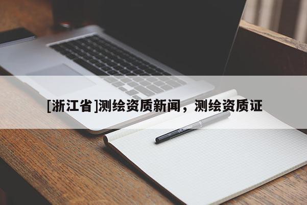 [浙江省]測繪資質新聞，測繪資質證