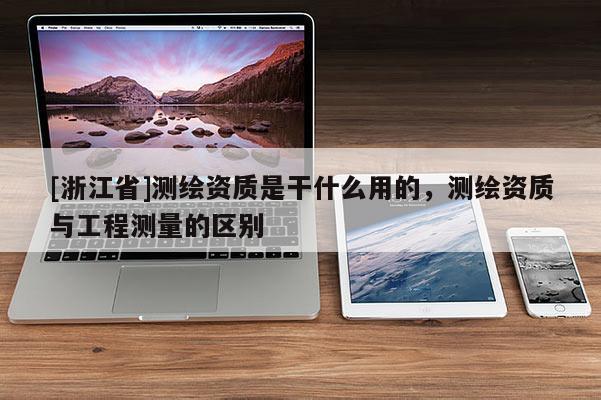 [浙江省]測繪資質(zhì)是干什么用的，測繪資質(zhì)與工程測量的區(qū)別