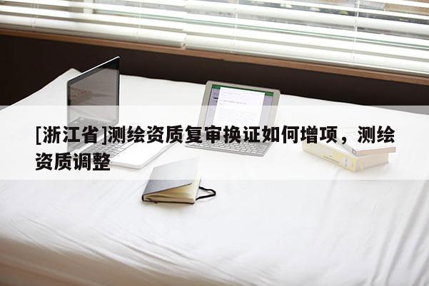 [浙江省]測繪資質復審換證如何增項，測繪資質調整