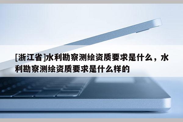 [浙江省]水利勘察測繪資質(zhì)要求是什么，水利勘察測繪資質(zhì)要求是什么樣的