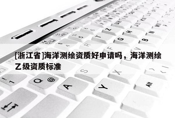 [浙江省]海洋測繪資質好申請嗎，海洋測繪乙級資質標準