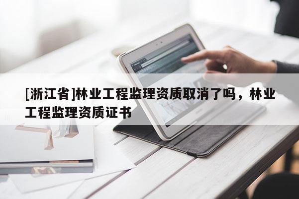 [浙江省]林業工程監理資質取消了嗎，林業工程監理資質證書