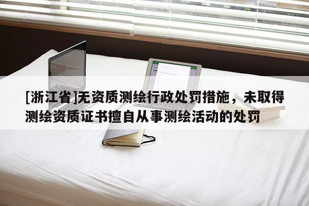 [浙江省]無資質測繪行政處罰措施，未取得測繪資質證書擅自從事測繪活動的處罰
