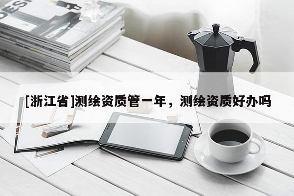 [浙江省]測繪資質管一年，測繪資質好辦嗎