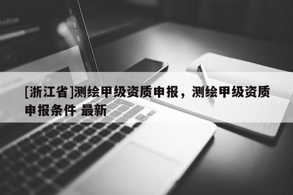 [浙江省]測繪甲級資質申報，測繪甲級資質申報條件 最新