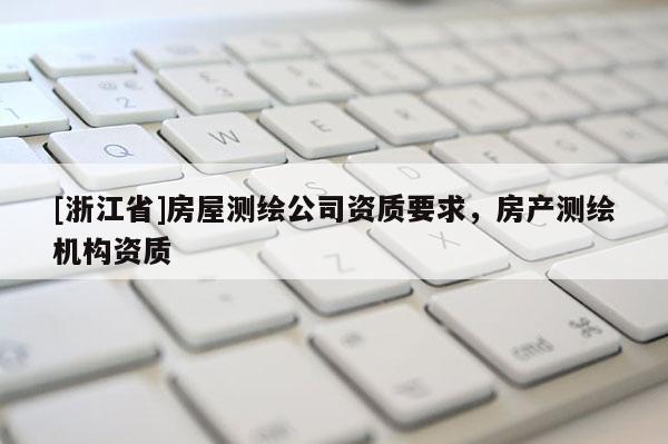 [浙江省]房屋測繪公司資質要求，房產測繪機構資質