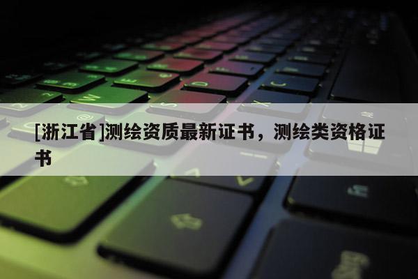 [浙江省]測繪資質最新證書，測繪類資格證書