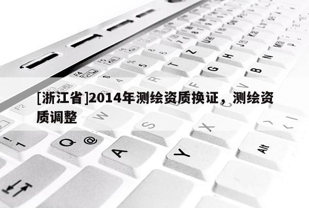 [浙江省]2014年測繪資質換證，測繪資質調整