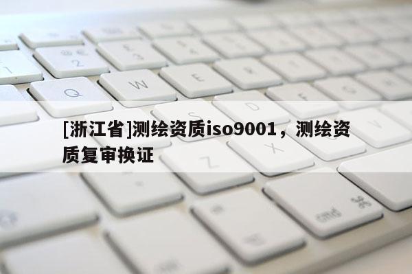 [浙江省]測繪資質iso9001，測繪資質復審換證