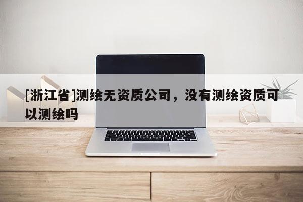 [浙江省]測繪無資質公司，沒有測繪資質可以測繪嗎