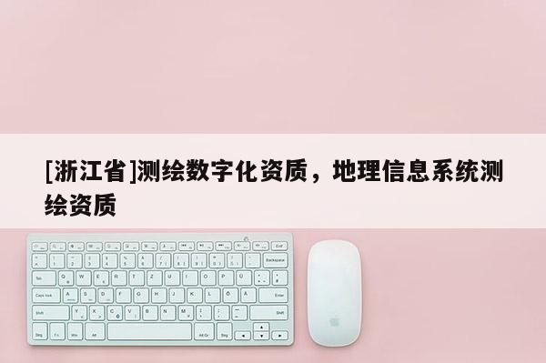 [浙江省]測繪數字化資質，地理信息系統測繪資質