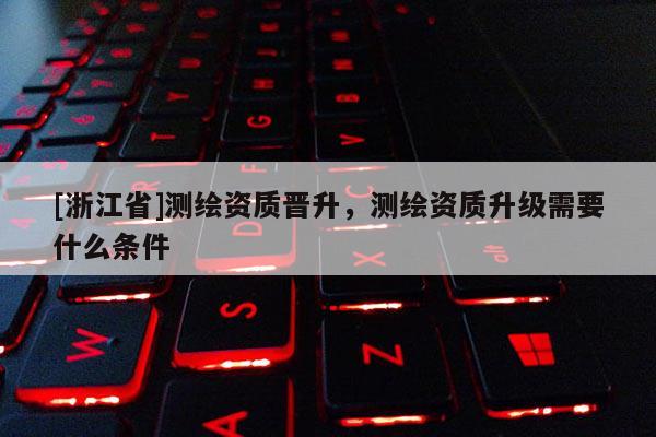 [浙江省]測(cè)繪資質(zhì)晉升，測(cè)繪資質(zhì)升級(jí)需要什么條件