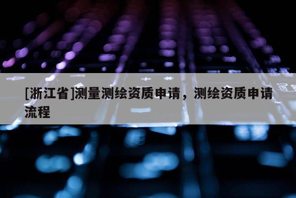 [浙江省]測量測繪資質(zhì)申請，測繪資質(zhì)申請流程