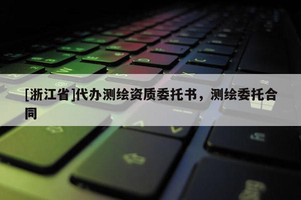 [浙江省]代辦測繪資質(zhì)委托書，測繪委托合同