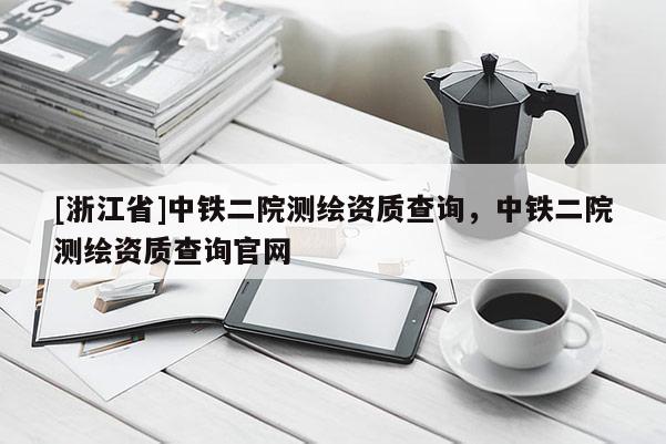 [浙江省]中鐵二院測繪資質查詢，中鐵二院測繪資質查詢官網