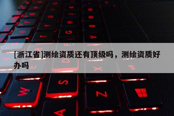 [浙江省]測繪資質還有頂級嗎，測繪資質好辦嗎