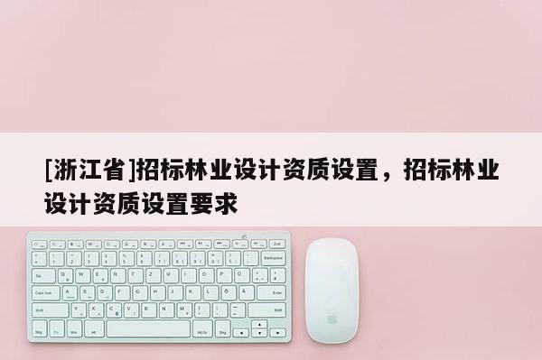 [浙江省]招標林業設計資質設置，招標林業設計資質設置要求