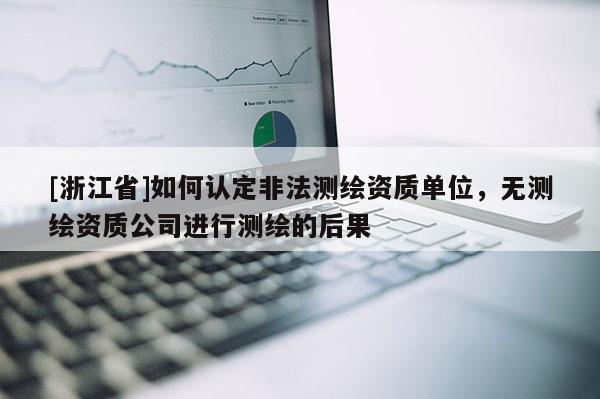 [浙江省]如何認定非法測繪資質單位，無測繪資質公司進行測繪的后果