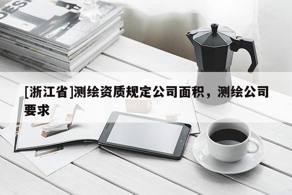 [浙江省]測繪資質(zhì)規(guī)定公司面積，測繪公司要求