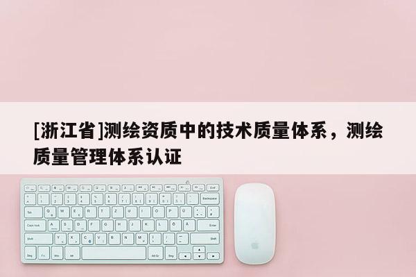 [浙江省]測繪資質中的技術質量體系，測繪質量管理體系認證