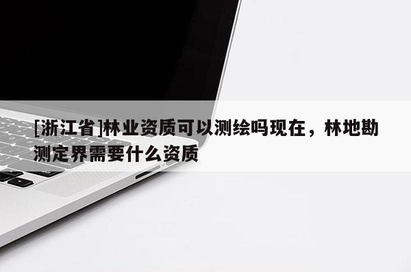 [浙江省]林業資質可以測繪嗎現在，林地勘測定界需要什么資質
