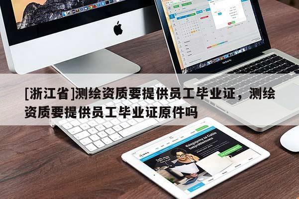 [浙江省]測繪資質(zhì)要提供員工畢業(yè)證，測繪資質(zhì)要提供員工畢業(yè)證原件嗎