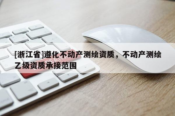 [浙江省]遵化不動(dòng)產(chǎn)測繪資質(zhì)，不動(dòng)產(chǎn)測繪乙級(jí)資質(zhì)承接范圍