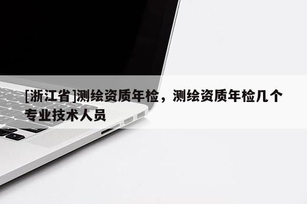 [浙江省]測繪資質年檢，測繪資質年檢幾個專業技術人員