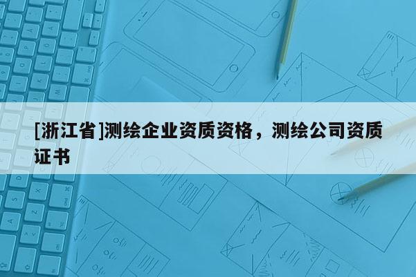 [浙江省]測繪企業資質資格，測繪公司資質證書