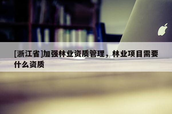 [浙江省]加強林業資質管理，林業項目需要什么資質