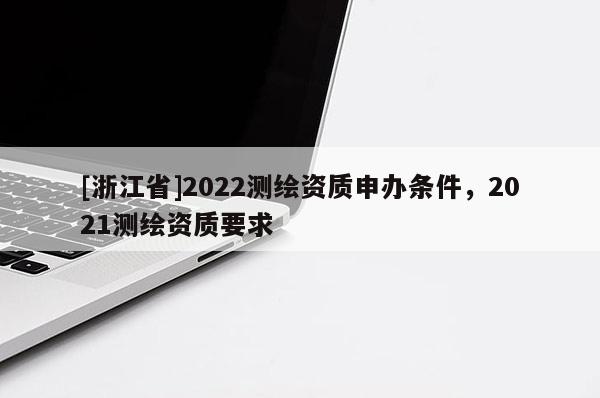 [浙江省]2022測繪資質申辦條件，2021測繪資質要求