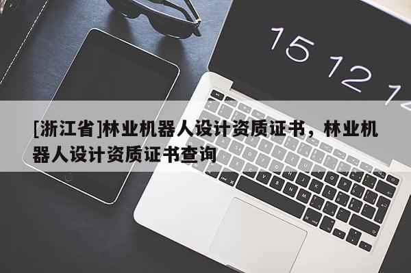 [浙江省]林業機器人設計資質證書，林業機器人設計資質證書查詢