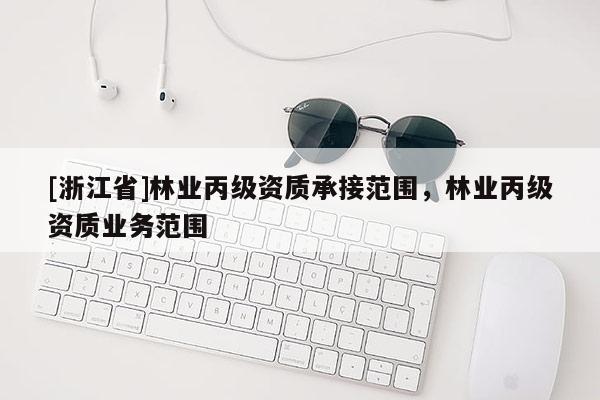 [浙江省]林業丙級資質承接范圍，林業丙級資質業務范圍