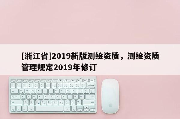 [浙江省]2019新版測繪資質，測繪資質管理規定2019年修訂