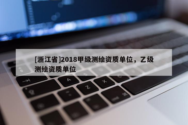 [浙江省]2018甲級測繪資質(zhì)單位，乙級測繪資質(zhì)單位