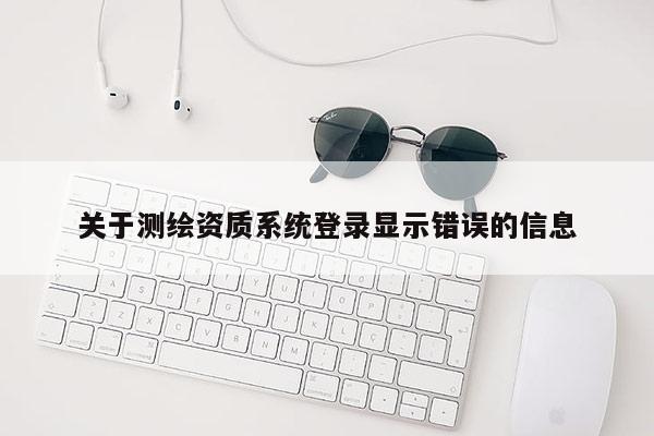 關于測繪資質系統登錄顯示錯誤的信息