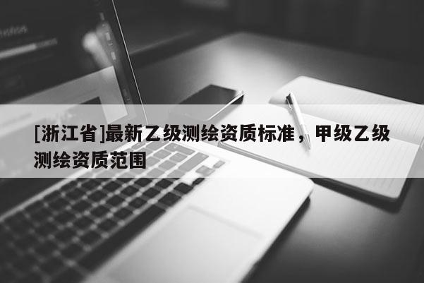 [浙江省]最新乙級(jí)測(cè)繪資質(zhì)標(biāo)準(zhǔn)，甲級(jí)乙級(jí)測(cè)繪資質(zhì)范圍