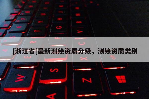 [浙江省]最新測(cè)繪資質(zhì)分級(jí)，測(cè)繪資質(zhì)類(lèi)別