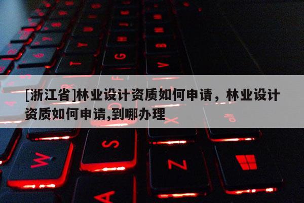 [浙江省]林業設計資質如何申請，林業設計資質如何申請,到哪辦理