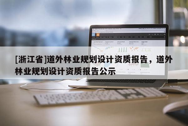 [浙江省]道外林業規劃設計資質報告，道外林業規劃設計資質報告公示