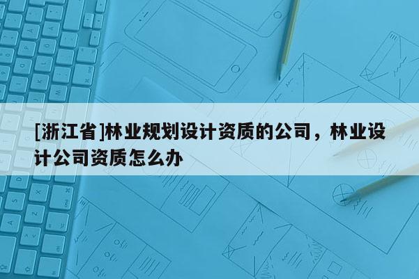 [浙江省]林業(yè)規(guī)劃設(shè)計資質(zhì)的公司，林業(yè)設(shè)計公司資質(zhì)怎么辦