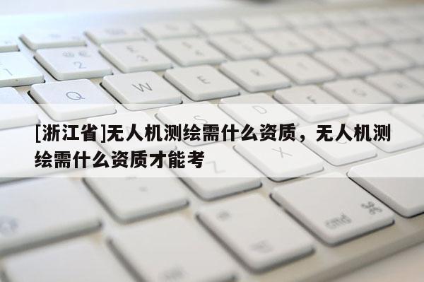 [浙江省]無人機測繪需什么資質，無人機測繪需什么資質才能考