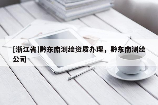 [浙江省]黔東南測繪資質辦理，黔東南測繪公司