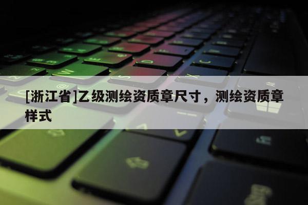 [浙江省]乙級測繪資質章尺寸，測繪資質章樣式