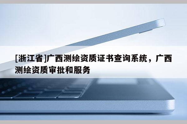 [浙江省]廣西測繪資質(zhì)證書查詢系統(tǒng)，廣西測繪資質(zhì)審批和服務(wù)