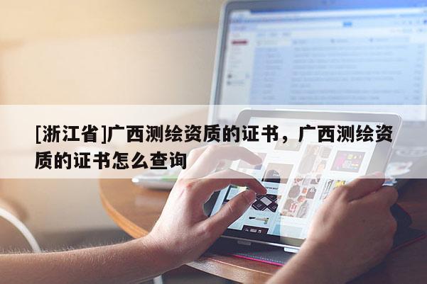 [浙江省]廣西測繪資質的證書，廣西測繪資質的證書怎么查詢