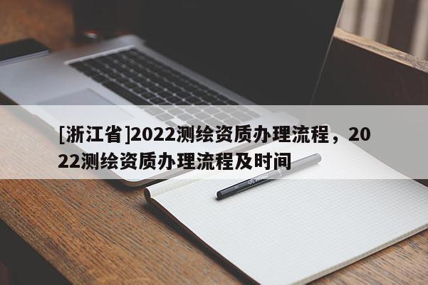 [浙江省]2022測繪資質辦理流程，2022測繪資質辦理流程及時間