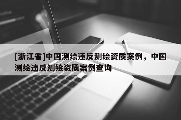 [浙江省]中國測繪違反測繪資質案例，中國測繪違反測繪資質案例查詢